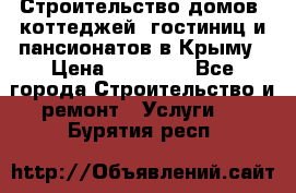 Строительство домов, коттеджей, гостиниц и пансионатов в Крыму › Цена ­ 35 000 - Все города Строительство и ремонт » Услуги   . Бурятия респ.